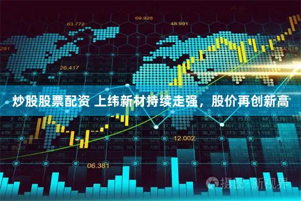 炒股股票配资 上纬新材持续走强，股价再创新高