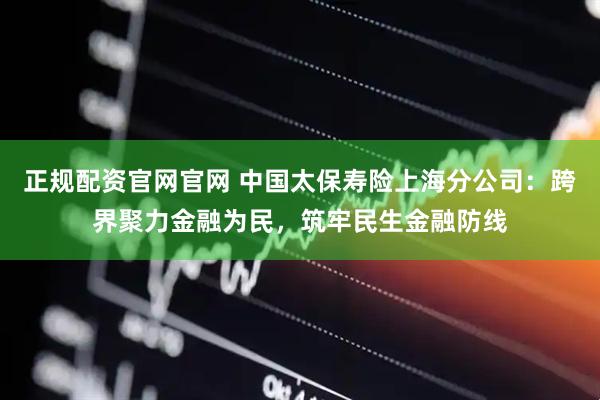 正规配资官网官网 中国太保寿险上海分公司：跨界聚力金融为民，筑牢民生金融防线