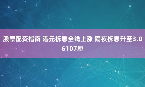 股票配资指南 港元拆息全线上涨 隔夜拆息升至3.06107厘