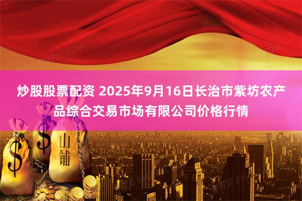 炒股股票配资 2025年9月16日长治市紫坊农产品综合交易市场有限公司价格行情