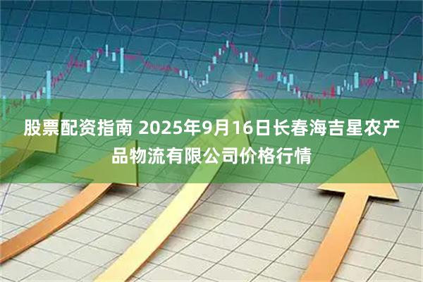 股票配资指南 2025年9月16日长春海吉星农产品物流有限公司价格行情