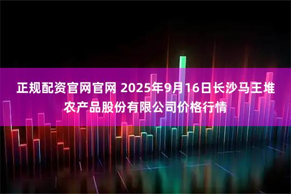 正规配资官网官网 2025年9月16日长沙马王堆农产品股份有限公司价格行情