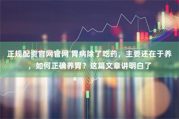 正规配资官网官网 胃病除了吃药，主要还在于养，如何正确养胃？这篇文章讲明白了