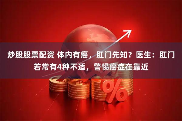 炒股股票配资 体内有癌，肛门先知？医生：肛门若常有4种不适，警惕癌症在靠近