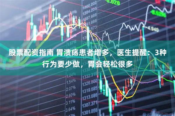股票配资指南 胃溃疡患者增多，医生提醒：3种行为要少做，胃会轻松很多