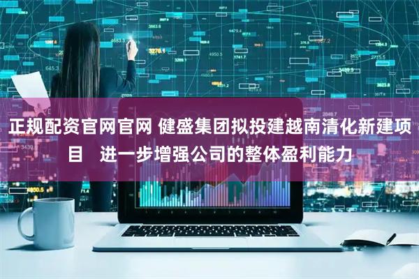 正规配资官网官网 健盛集团拟投建越南清化新建项目   进一步增强公司的整体盈利能力