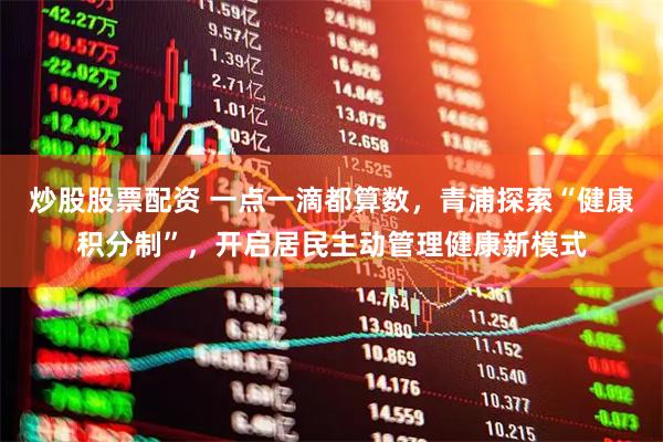 炒股股票配资 一点一滴都算数，青浦探索“健康积分制”，开启居民主动管理健康新模式