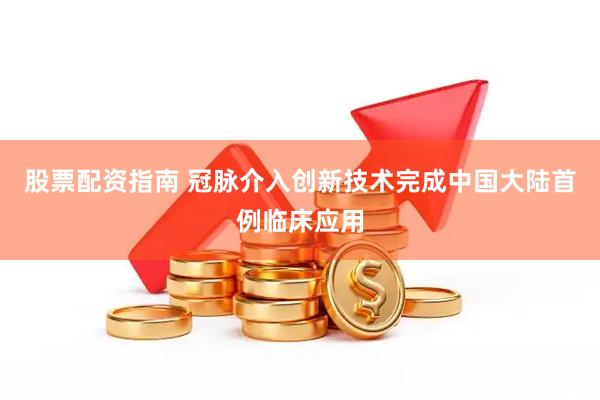 股票配资指南 冠脉介入创新技术完成中国大陆首例临床应用