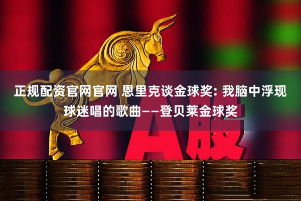 正规配资官网官网 恩里克谈金球奖: 我脑中浮现球迷唱的歌曲——登贝莱金球奖