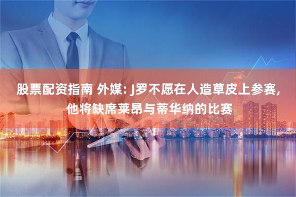 股票配资指南 外媒: J罗不愿在人造草皮上参赛, 他将缺席莱昂与蒂华纳的比赛
