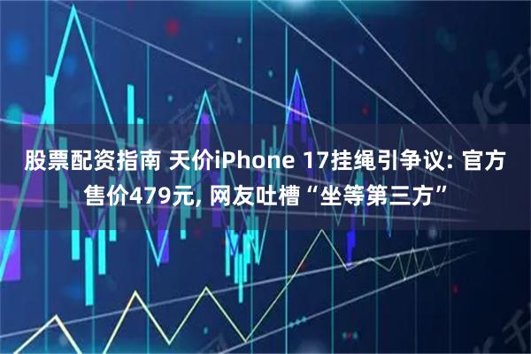 股票配资指南 天价iPhone 17挂绳引争议: 官方售价479元, 网友吐槽“坐等第三方”