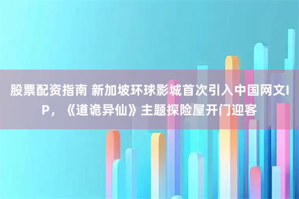 股票配资指南 新加坡环球影城首次引入中国网文IP，《道诡异仙》主题探险屋开门迎客