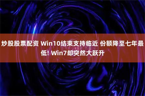 炒股股票配资 Win10结束支持临近 份额降至七年最低! Win7却突然大跃升