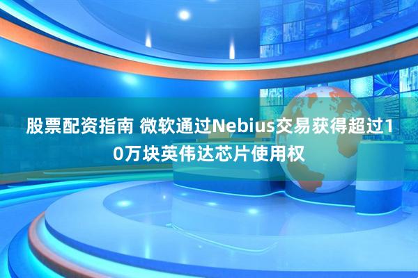 股票配资指南 微软通过Nebius交易获得超过10万块英伟达芯片使用权