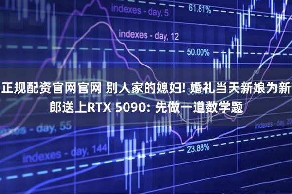 正规配资官网官网 别人家的媳妇! 婚礼当天新娘为新郎送上RTX 5090: 先做一道数学题