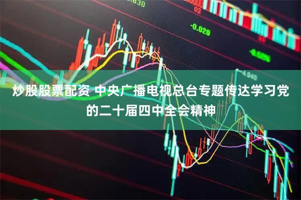 炒股股票配资 中央广播电视总台专题传达学习党的二十届四中全会精神