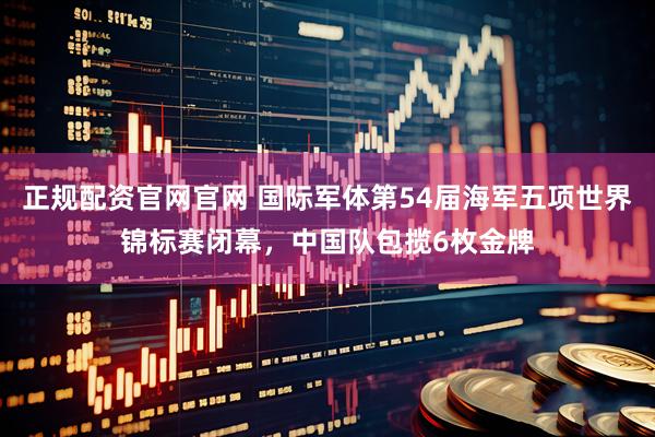 正规配资官网官网 国际军体第54届海军五项世界锦标赛闭幕，中国队包揽6枚金牌