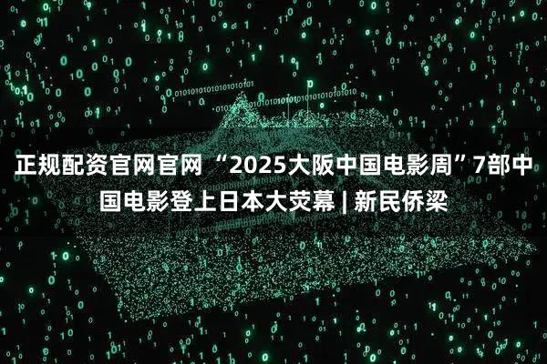 正规配资官网官网 “2025大阪中国电影周”7部中国电影登上日本大荧幕 | 新民侨梁