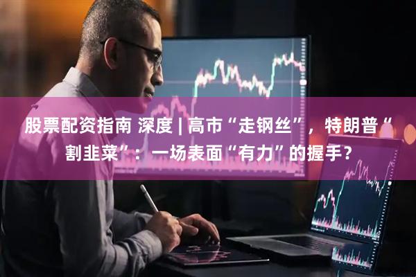 股票配资指南 深度 | 高市“走钢丝”，特朗普“割韭菜”：一场表面“有力”的握手？