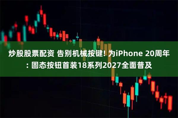 炒股股票配资 告别机械按键! 为iPhone 20周年: 固态按钮首装18系列2027全面普及