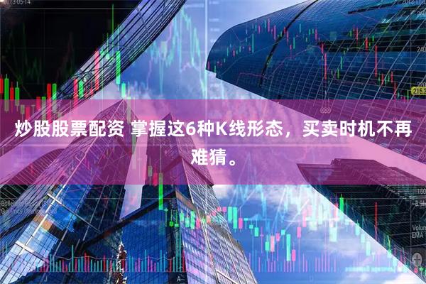 炒股股票配资 掌握这6种K线形态，买卖时机不再难猜。