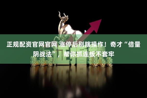 正规配资官网官网 涨停后别瞎操作！奇才“倍量阴战法”，帮你抓连板不套牢