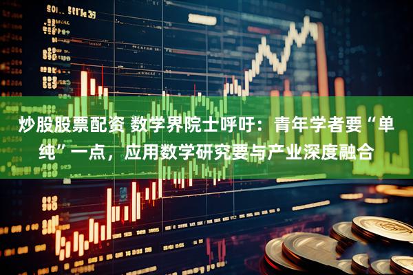 炒股股票配资 数学界院士呼吁：青年学者要“单纯”一点，应用数学研究要与产业深度融合
