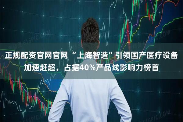 正规配资官网官网 “上海智造”引领国产医疗设备加速赶超,占据40%产品线影响力榜首