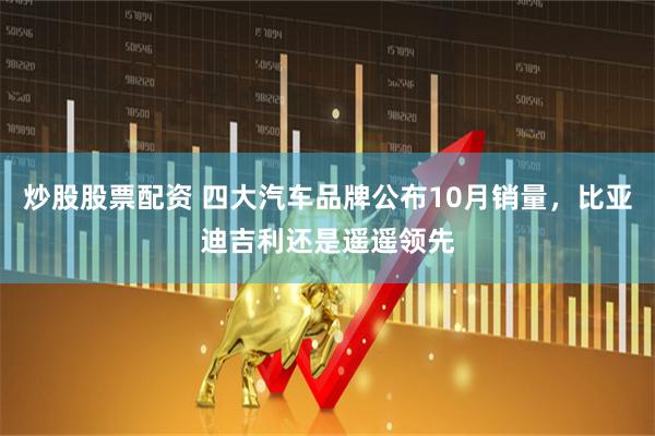 炒股股票配资 四大汽车品牌公布10月销量，比亚迪吉利还是遥遥领先