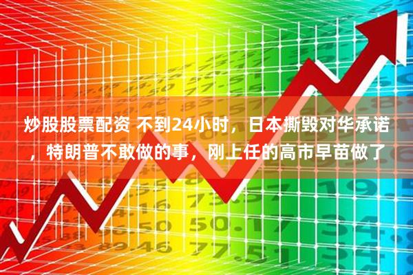 炒股股票配资 不到24小时，日本撕毁对华承诺，特朗普不敢做的事，刚上任的高市早苗做了