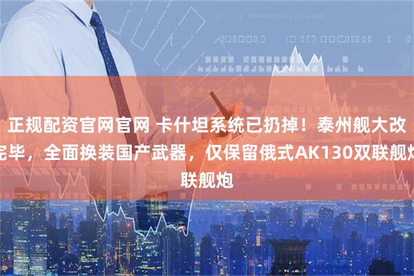 正规配资官网官网 卡什坦系统已扔掉！泰州舰大改完毕，全面换装国产武器，仅保留俄式AK130双联舰炮