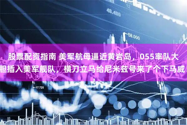 股票配资指南 美军航母逼近黄岩岛，055率队大胆插入美军舰队，横刀立马给尼米兹号来了个下马威！
