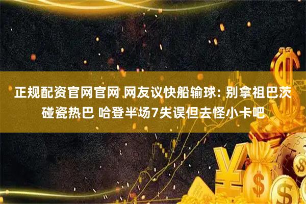 正规配资官网官网 网友议快船输球: 别拿祖巴茨碰瓷热巴 哈登半场7失误但去怪小卡吧