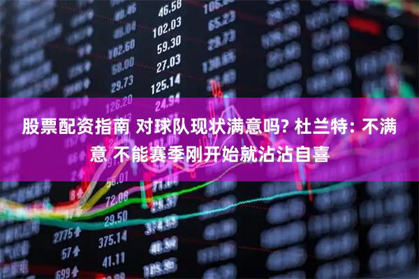 股票配资指南 对球队现状满意吗? 杜兰特: 不满意 不能赛季刚开始就沾沾自喜