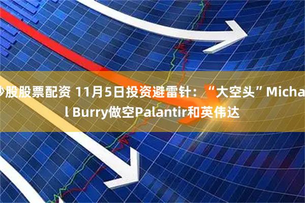 炒股股票配资 11月5日投资避雷针：“大空头”Michael Burry做空Palantir和英伟达