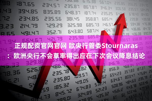 正规配资官网官网 欧央行管委Stournaras：欧洲央行不会草率得出应在下次会议降息结论