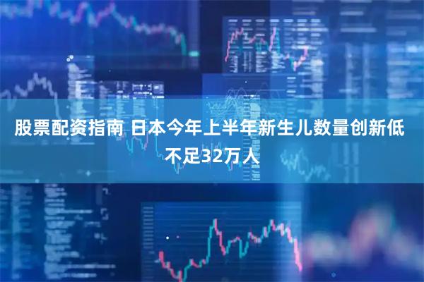 股票配资指南 日本今年上半年新生儿数量创新低 不足32万人