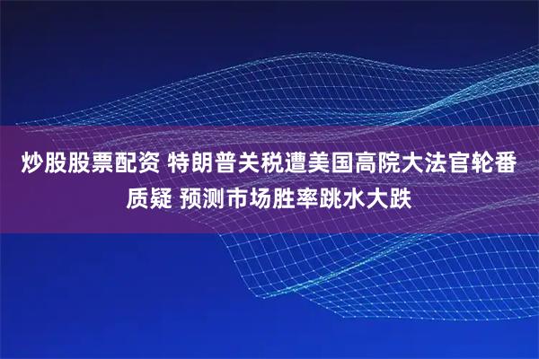 炒股股票配资 特朗普关税遭美国高院大法官轮番质疑 预测市场胜率跳水大跌