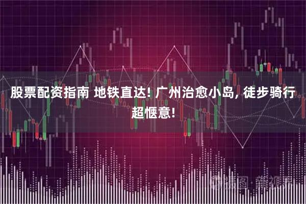 股票配资指南 地铁直达! 广州治愈小岛, 徒步骑行超惬意!