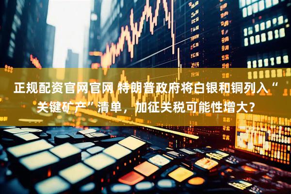 正规配资官网官网 特朗普政府将白银和铜列入“关键矿产”清单，加征关税可能性增大？