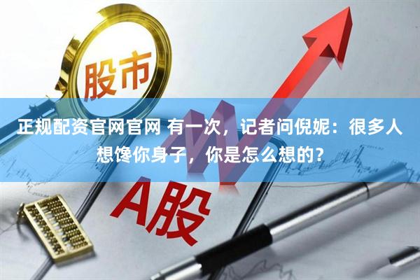 正规配资官网官网 有一次，记者问倪妮：很多人想馋你身子，你是怎么想的？