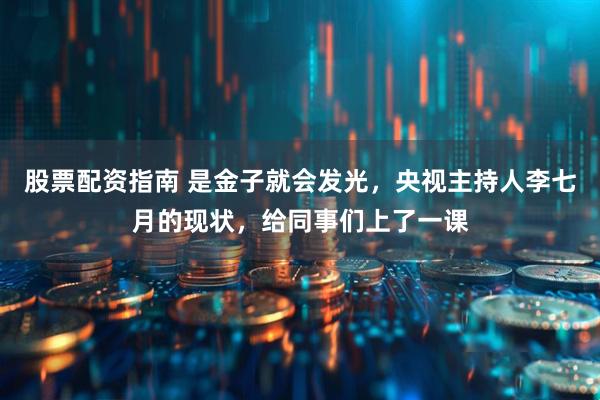 股票配资指南 是金子就会发光，央视主持人李七月的现状，给同事们上了一课