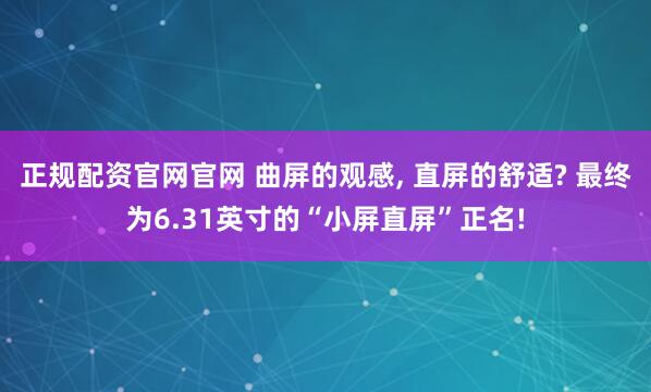 正规配资官网官网 曲屏的观感, 直屏的舒适? 最终为6.31英寸的“小屏直屏”正名!
