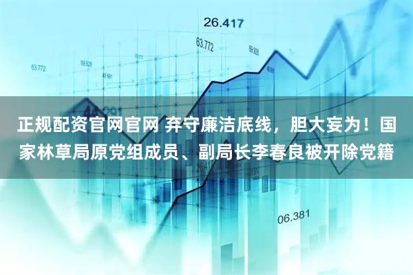 正规配资官网官网 弃守廉洁底线，胆大妄为！国家林草局原党组成员、副局长李春良被开除党籍
