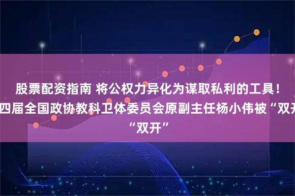 股票配资指南 将公权力异化为谋取私利的工具！十四届全国政协教科卫体委员会原副主任杨小伟被“双开”