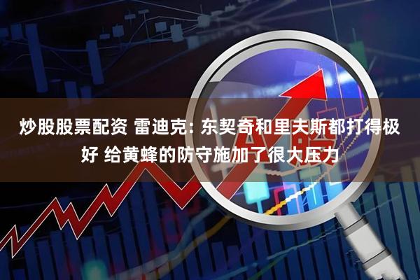 炒股股票配资 雷迪克: 东契奇和里夫斯都打得极好 给黄蜂的防守施加了很大压力