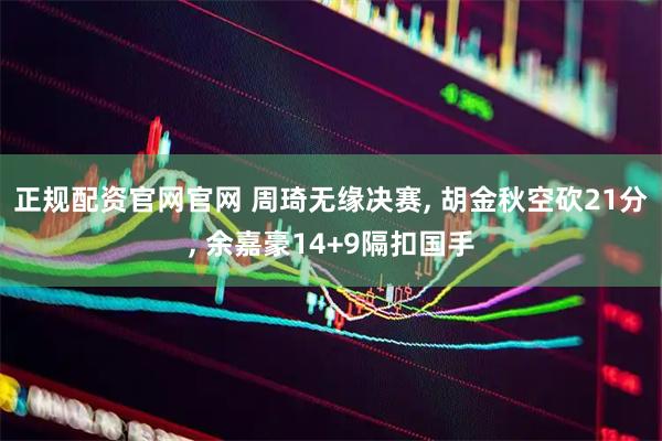 正规配资官网官网 周琦无缘决赛, 胡金秋空砍21分, 余嘉豪14+9隔扣国手