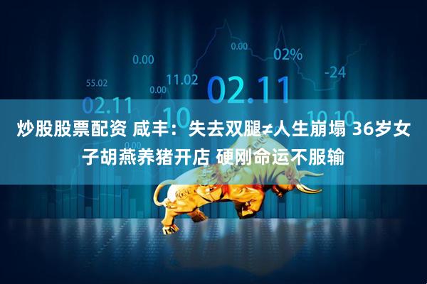 炒股股票配资 咸丰：失去双腿≠人生崩塌 36岁女子胡燕养猪开店 硬刚命运不服输