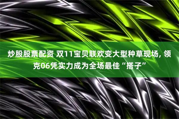炒股股票配资 双11宝贝联欢变大型种草现场, 领克06凭实力成为全场最佳“搭子”