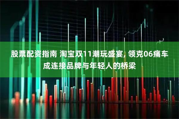 股票配资指南 淘宝双11潮玩盛宴, 领克06痛车成连接品牌与年轻人的桥梁